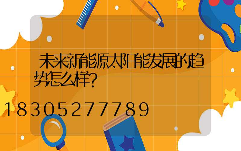 未来新能源太阳能发展的趋势怎么样？