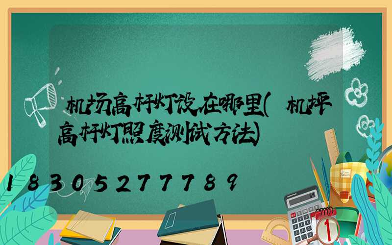 机场高杆灯设在哪里(机坪高杆灯照度测试方法)