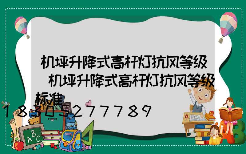 机坪升降式高杆灯抗风等级(机坪升降式高杆灯抗风等级标准)