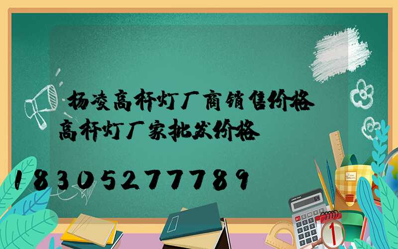 杨凌高杆灯厂商销售价格(高杆灯厂家批发价格)