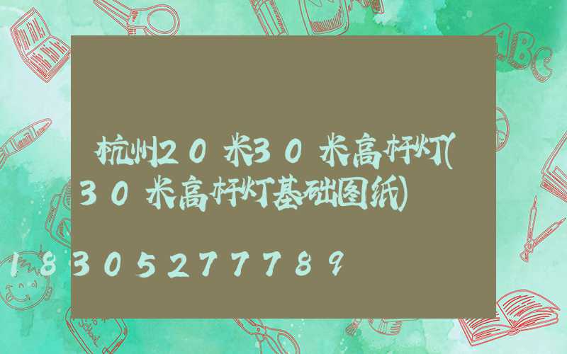 杭州20米30米高杆灯(30米高杆灯基础图纸)