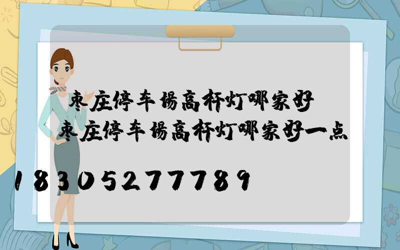 枣庄停车场高杆灯哪家好(枣庄停车场高杆灯哪家好一点)