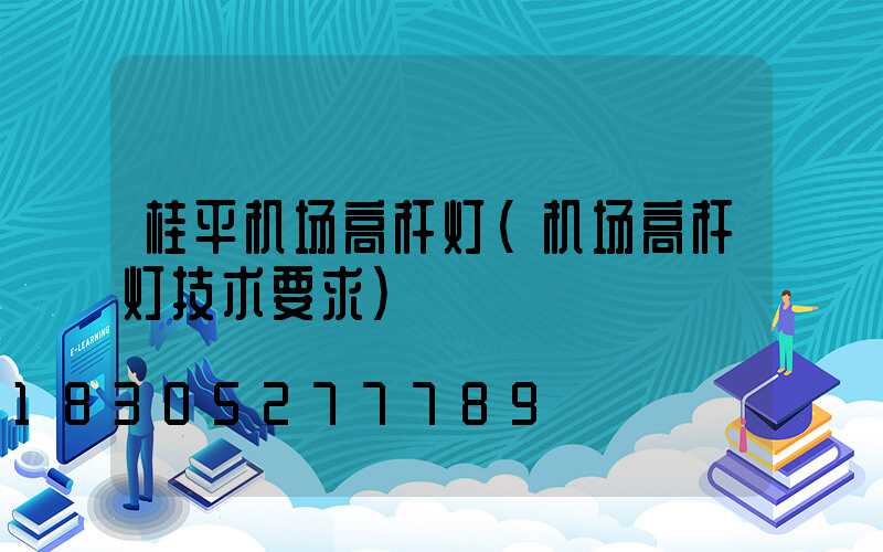 桂平机场高杆灯(机场高杆灯技术要求)