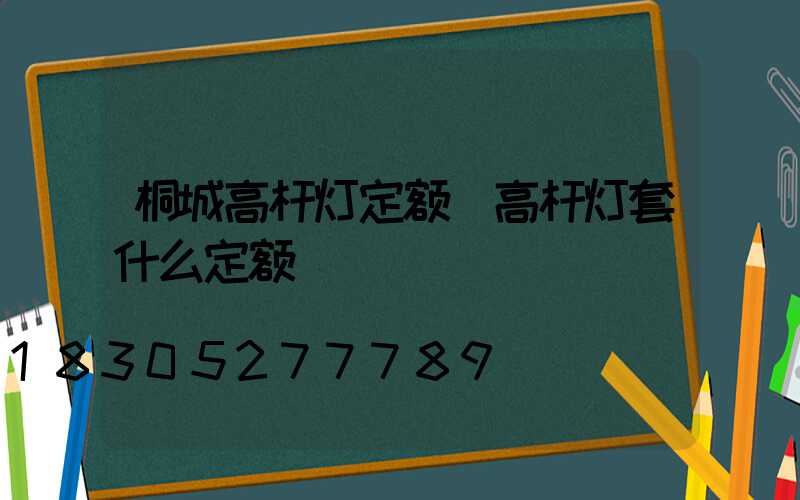 桐城高杆灯定额(高杆灯套什么定额)