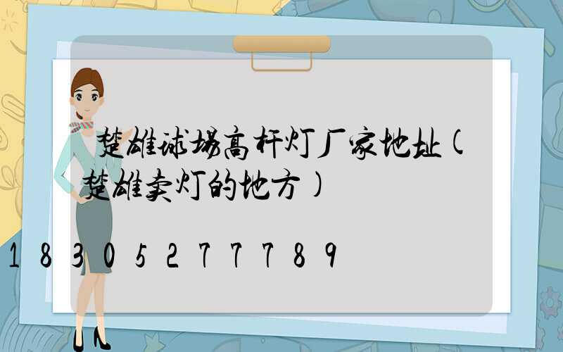 楚雄球场高杆灯厂家地址(楚雄卖灯的地方)