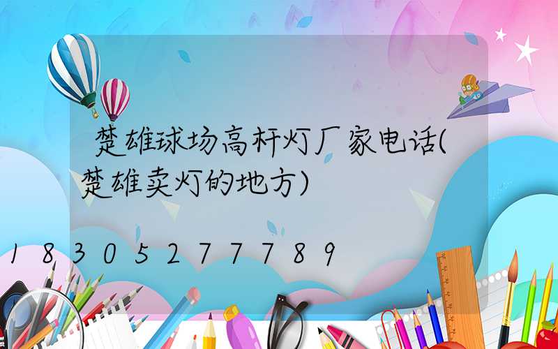 楚雄球场高杆灯厂家电话(楚雄卖灯的地方)