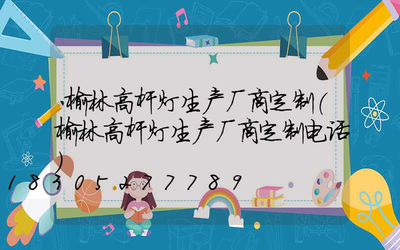 榆林高杆灯生产厂商定制(榆林高杆灯生产厂商定制电话)