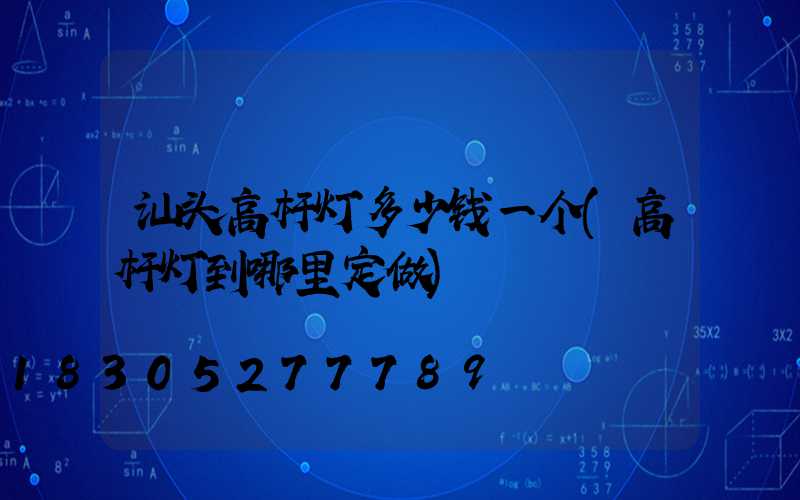 汕头高杆灯多少钱一个(高杆灯到哪里定做)