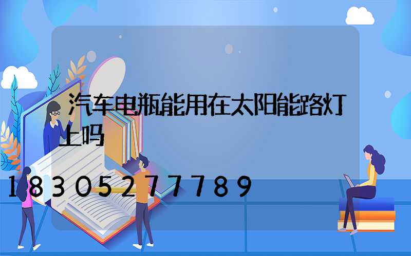 汽车电瓶能用在太阳能路灯上吗