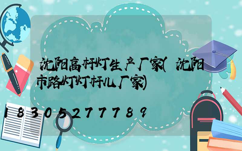 沈阳高杆灯生产厂家(沈阳市路灯灯杆儿厂家)