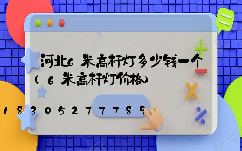 河北6米高杆灯多少钱一个(6米高杆灯价格)