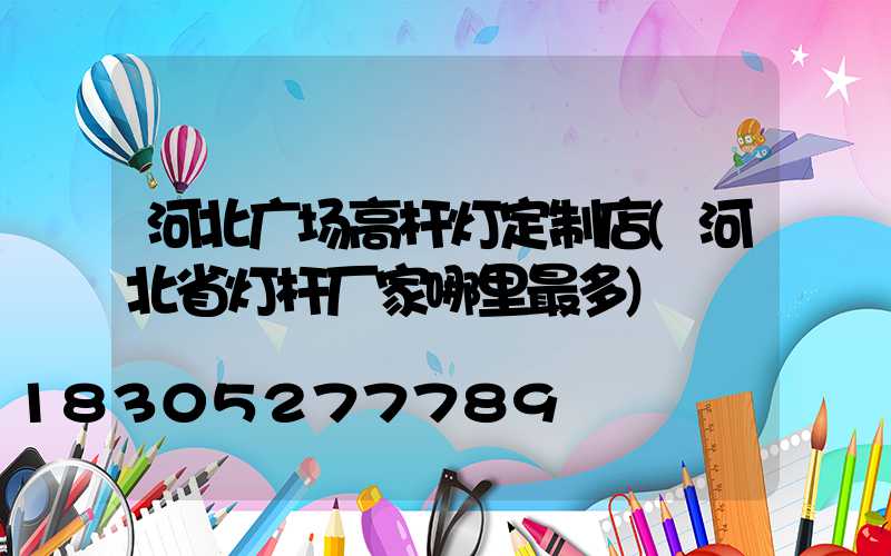 河北广场高杆灯定制店(河北省灯杆厂家哪里最多)