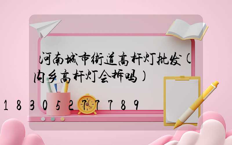 河南城市街道高杆灯批发(内乡高杆灯会拆吗)