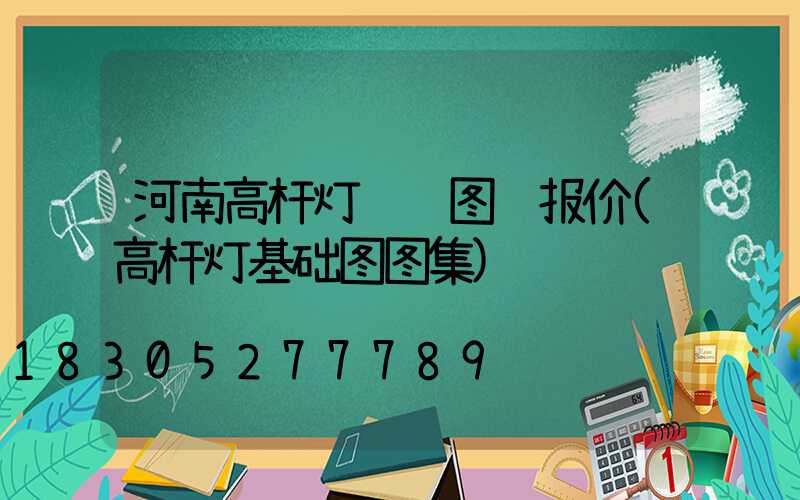 河南高杆灯设计图纸报价(高杆灯基础图图集)