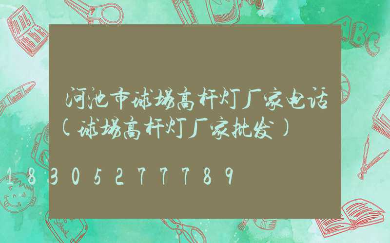 河池市球场高杆灯厂家电话(球场高杆灯厂家批发)