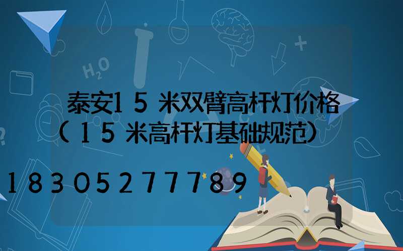 泰安15米双臂高杆灯价格(15米高杆灯基础规范)