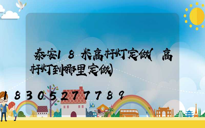 泰安18米高杆灯定做(高杆灯到哪里定做)