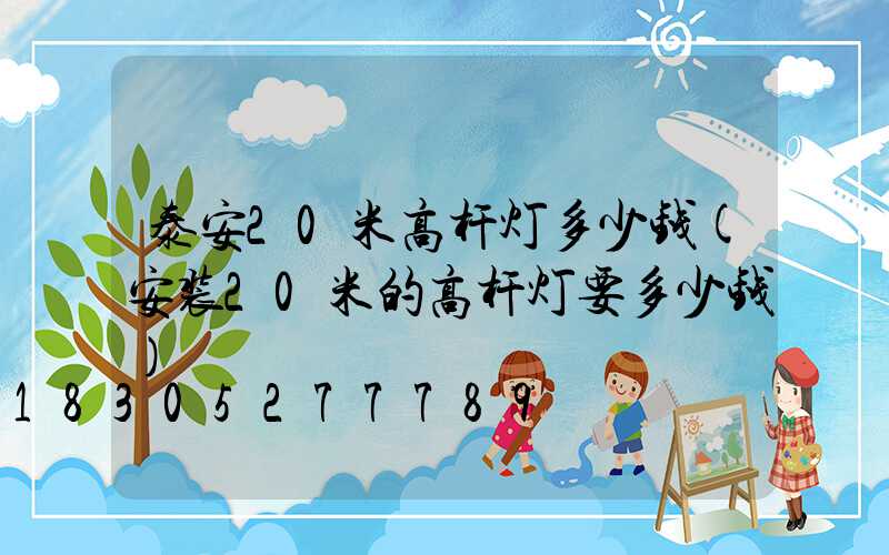 泰安20米高杆灯多少钱(安装20米的高杆灯要多少钱)