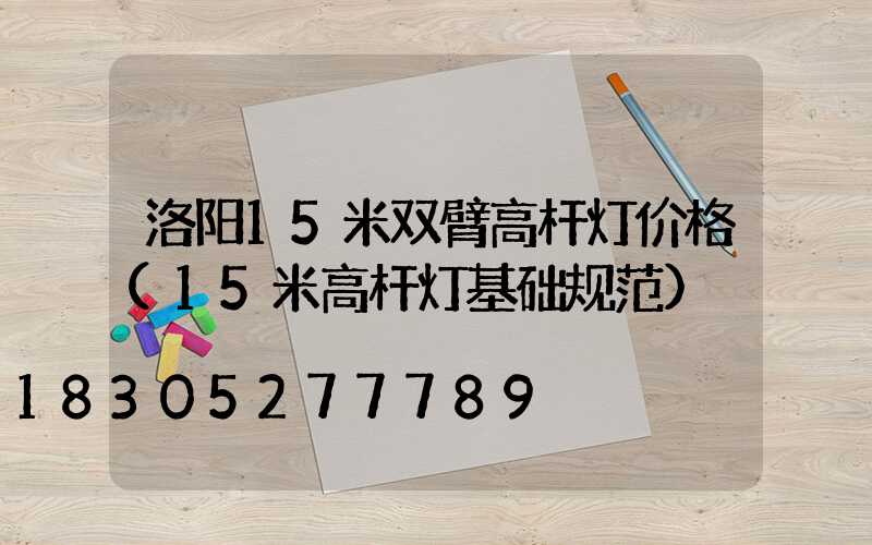 洛阳15米双臂高杆灯价格(15米高杆灯基础规范)