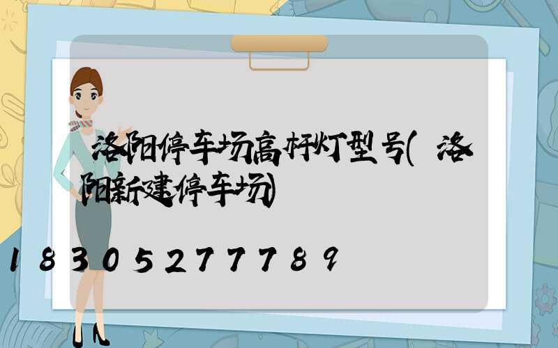 洛阳停车场高杆灯型号(洛阳新建停车场)