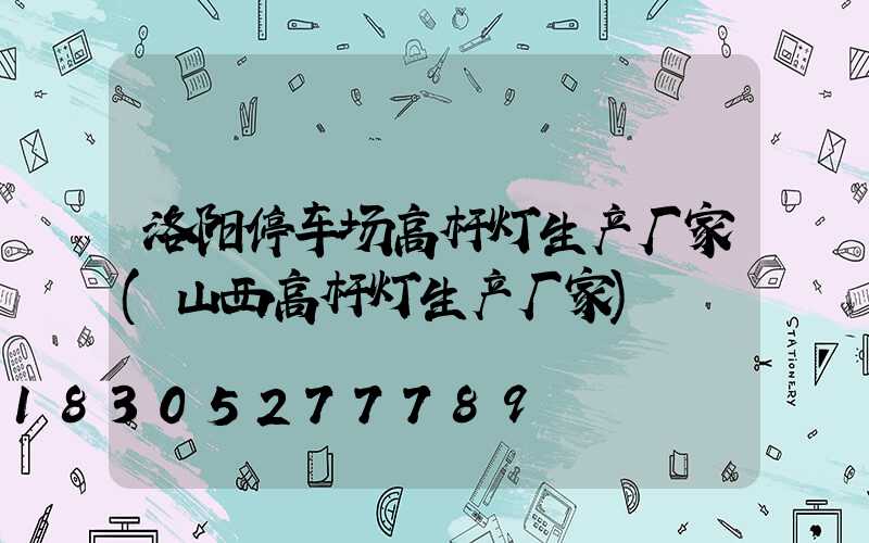 洛阳停车场高杆灯生产厂家(山西高杆灯生产厂家)