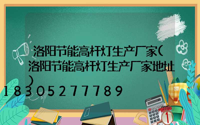 洛阳节能高杆灯生产厂家(洛阳节能高杆灯生产厂家地址)