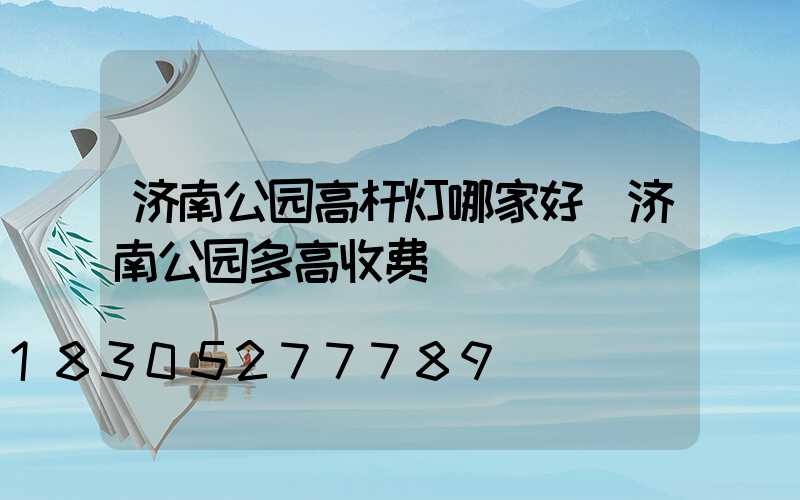 济南公园高杆灯哪家好(济南公园多高收费)