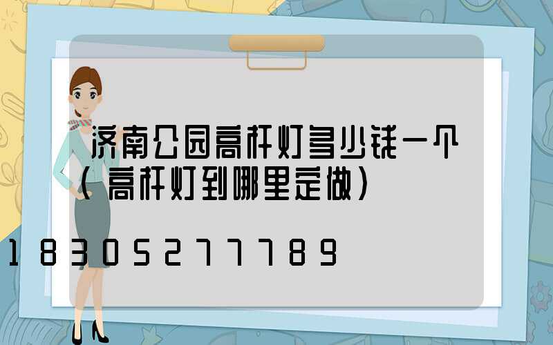 济南公园高杆灯多少钱一个(高杆灯到哪里定做)