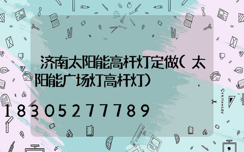 济南太阳能高杆灯定做(太阳能广场灯高杆灯)