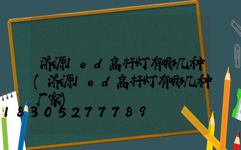 济源led高杆灯有哪几种(济源led高杆灯有哪几种厂家)