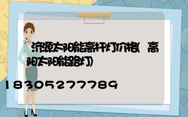 济源太阳能高杆灯价格(高阳太阳能路灯)