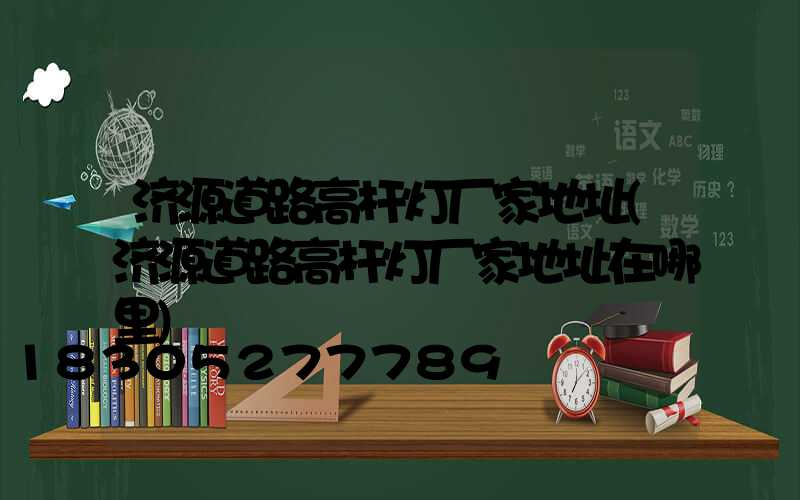 济源道路高杆灯厂家地址(济源道路高杆灯厂家地址在哪里)