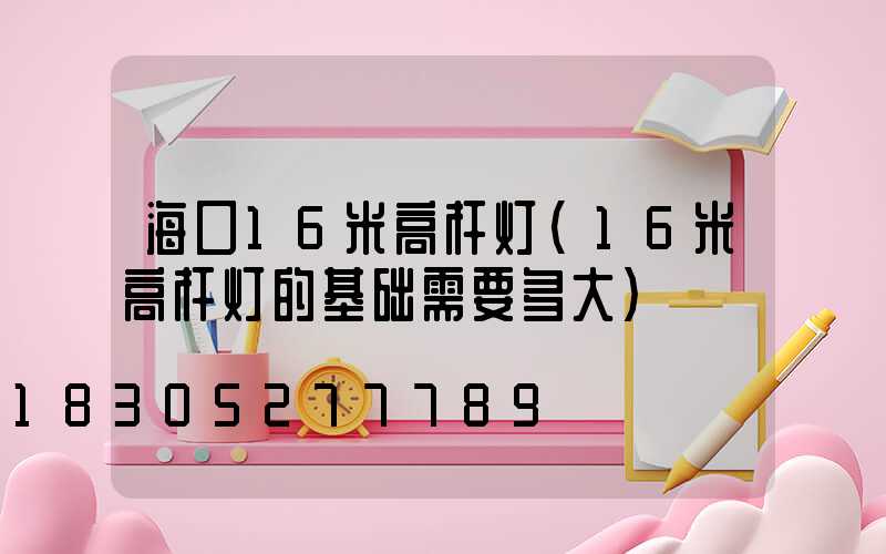 海口16米高杆灯(16米高杆灯的基础需要多大)