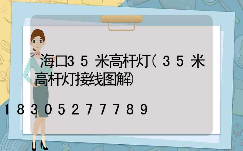 海口35米高杆灯(35米高杆灯接线图解)