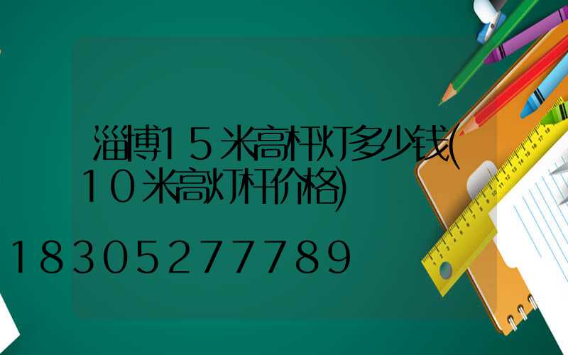 淄博15米高杆灯多少钱(10米高灯杆价格)