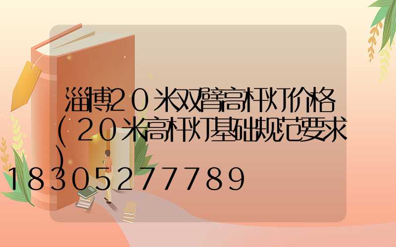 淄博20米双臂高杆灯价格(20米高杆灯基础规范要求)