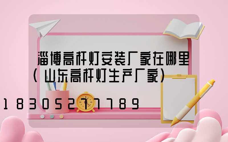 淄博高杆灯安装厂家在哪里(山东高杆灯生产厂家)