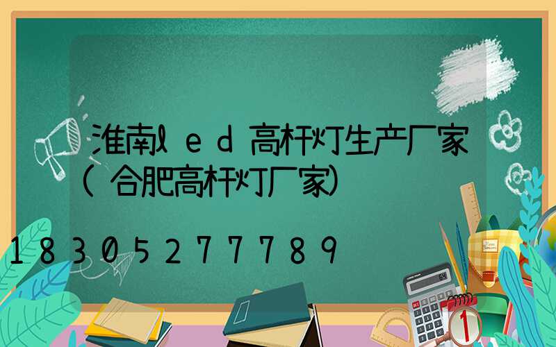 淮南led高杆灯生产厂家(合肥高杆灯厂家)