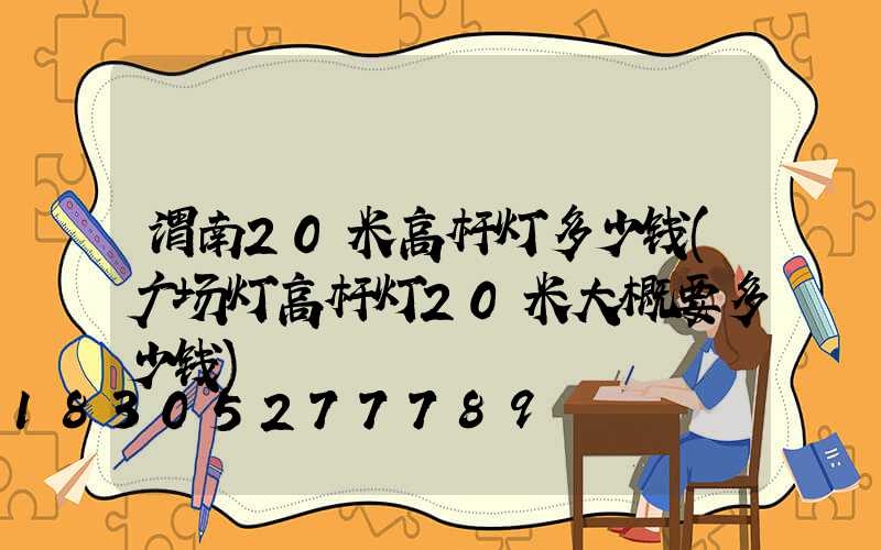 渭南20米高杆灯多少钱(广场灯高杆灯20米大概要多少钱)