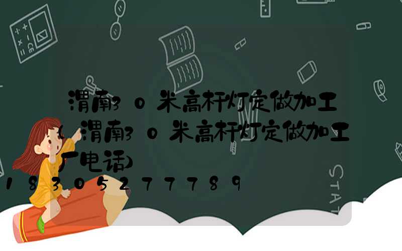 渭南30米高杆灯定做加工(渭南30米高杆灯定做加工厂电话)