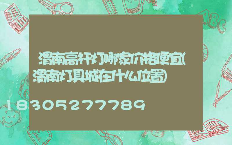 渭南高杆灯哪家价格便宜(渭南灯具城在什么位置)