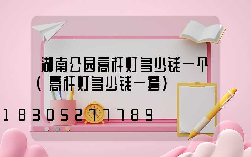 湖南公园高杆灯多少钱一个(高杆灯多少钱一套)