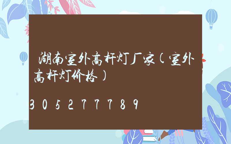 湖南室外高杆灯厂家(室外高杆灯价格)