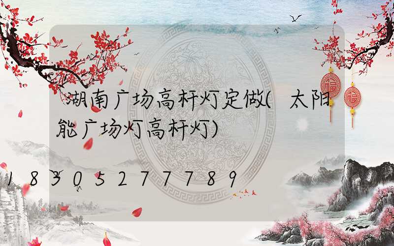 湖南广场高杆灯定做(太阳能广场灯高杆灯)