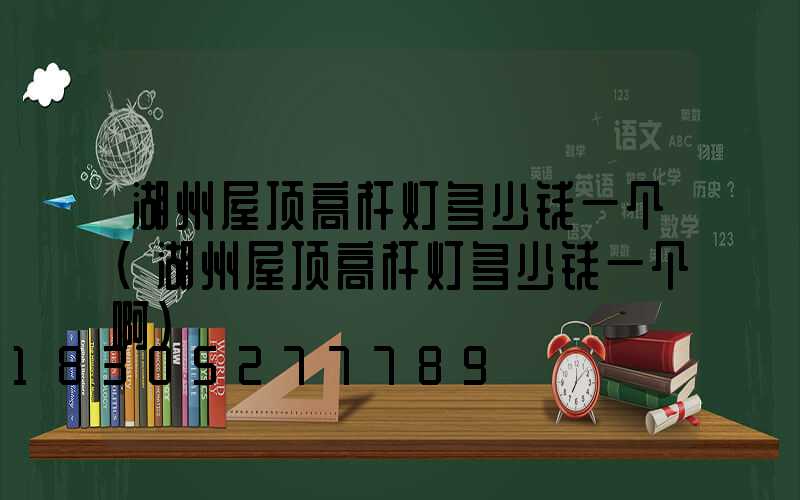 湖州屋顶高杆灯多少钱一个(湖州屋顶高杆灯多少钱一个啊)