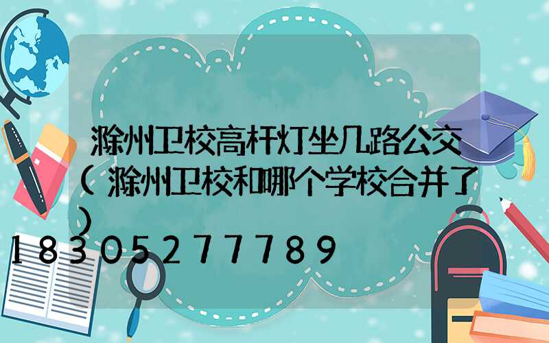 滁州卫校高杆灯坐几路公交(滁州卫校和哪个学校合并了)