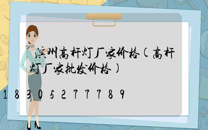 滨州高杆灯厂家价格(高杆灯厂家批发价格)