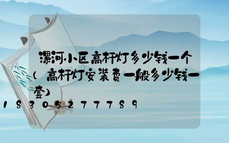 漯河小区高杆灯多少钱一个(高杆灯安装费一般多少钱一套)