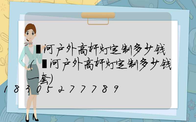 漯河户外高杆灯定制多少钱(漯河户外高杆灯定制多少钱一套)