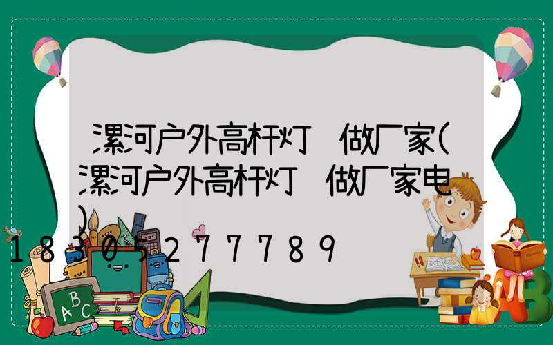 漯河户外高杆灯订做厂家(漯河户外高杆灯订做厂家电话)